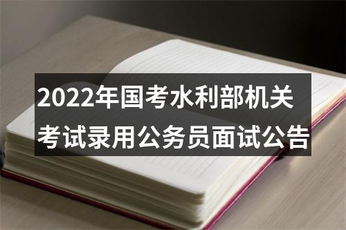 2022年国考水利部机关考试录用公务员面试公告 图片
