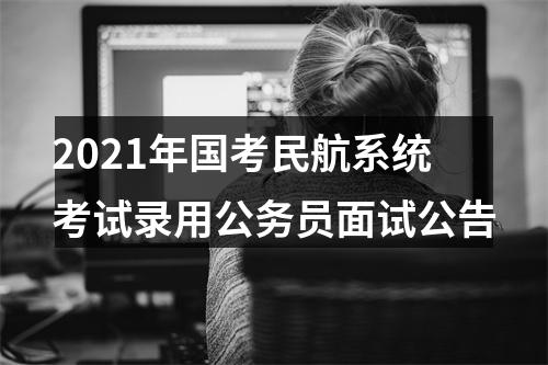 2021年国考民航系统考试录用公务员面试公告 图片