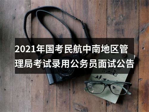 2021年国考民航中南地区管理局考试录用公务员面试公告 图片