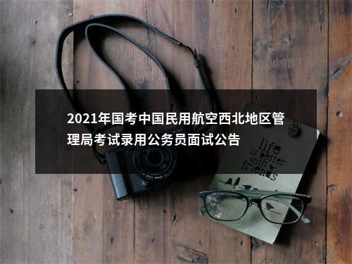 2021年国考中国民用航空西北地区管理局考试录用公务员面试公告 图片