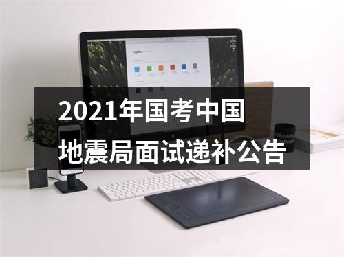 2021年国考中国地震局面试递补公告 图片