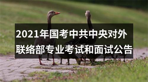 2021年国考中共中央对外联络部专业考试和面试公告 图片