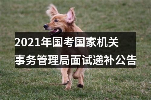 2021年国考国家机关事务管理局面试递补公告 图片
