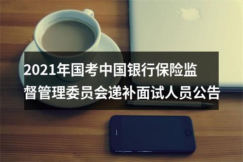 2021年国考中国银行保险监督管理委员会递补面试人员公告 图片