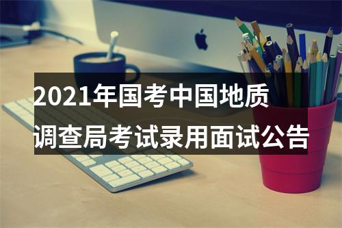 2021年国考中国地质调查局考试录用面试公告 图片