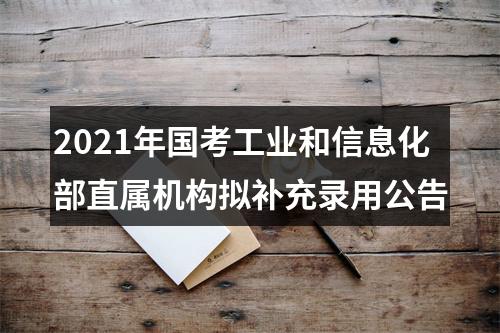 2021年国考工业和信息化部直属机构拟补充录用公告 图片