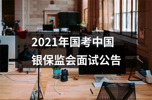 2021年国考中国银保监会面试公告 图片