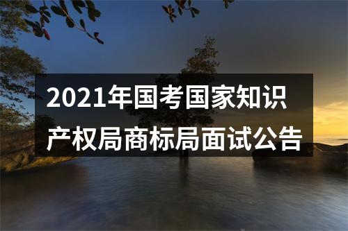 2021年国考国家知识产权局商标局面试公告 图片