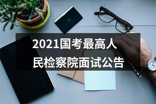 2021国考最高人民检察院面试公告 图片