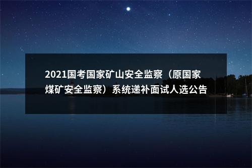 2021国考国家矿山安全监察（原国家煤矿安全监察）系统递补面试人选公告 图片