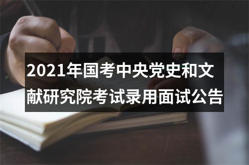 2021年国考中央党史和文献研究院考试录用面试公告 图片