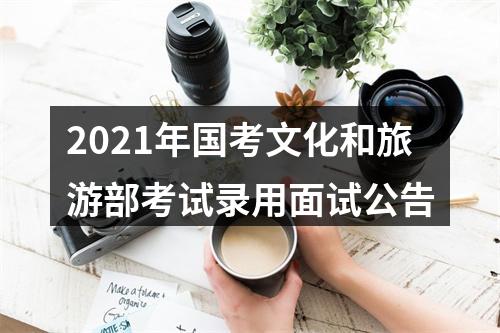 2021年国考文化和旅游部考试录用面试公告 图片
