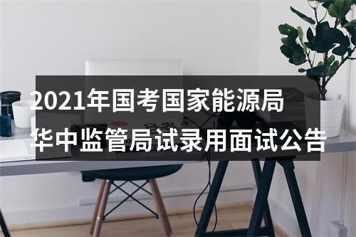 2021年国考国家能源局华中监管局试录用面试公告 图片