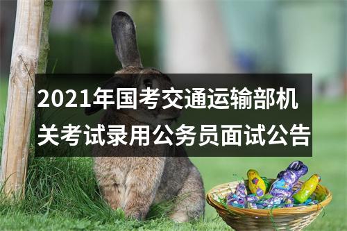 2021年国考交通运输部机关考试录用公务员面试公告 图片