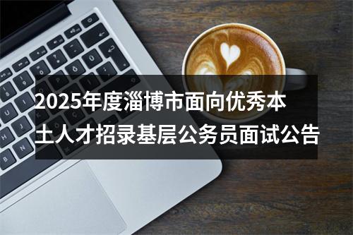 2025年度淄博市面向优秀本土人才招录基层公务员面试公告 图片