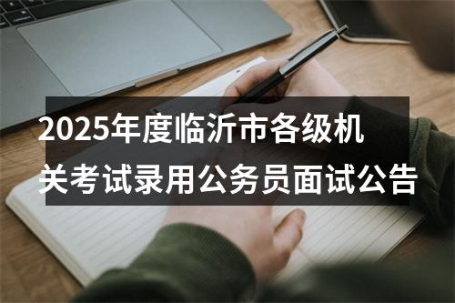 2025年度临沂市各级机关考试录用公务员面试公告 图片