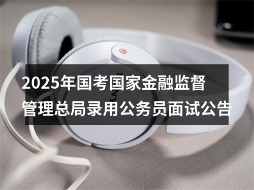 2025年国考国家金融监督管理总局录用公务员面试公告 图片