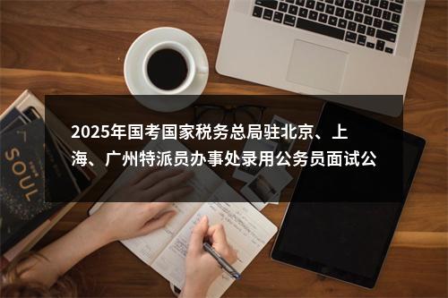 2025年国考国家税务总局驻北京、上海、广州特派员办事处录用公务员面试公告 图片