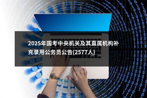 2025年国考中央机关及其直属机构补充录用公务员公告(2577人) 图片