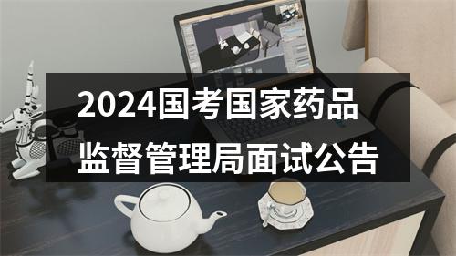 2024国考国家药品监督管理局面试公告 图片