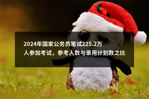 2024年国家公务员笔试225.2万人参加考试，参考人数与录用计划数之比约为 57: 1 图片