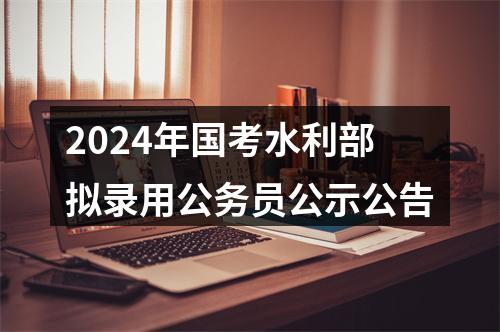 2024年国考水利部拟录用公务员公示公告 图片
