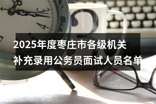 2025年度枣庄市各级机关补充录用公务员面试人员名单 图片