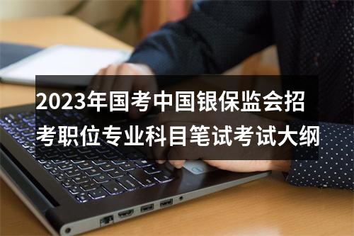 2023年国考中国银保监会招考职位专业科目笔试考试大纲 图片