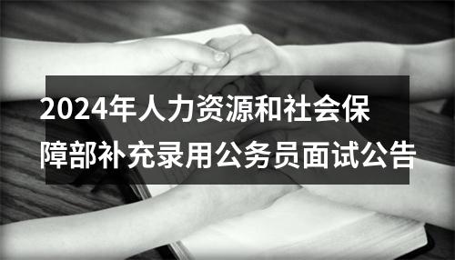 2024年人力资源和社会保障部补充录用公务员面试公告 图片