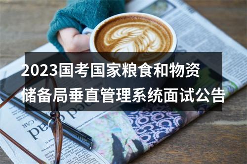 2023国考国家粮食和物资储备局垂直管理系统面试公告 图片