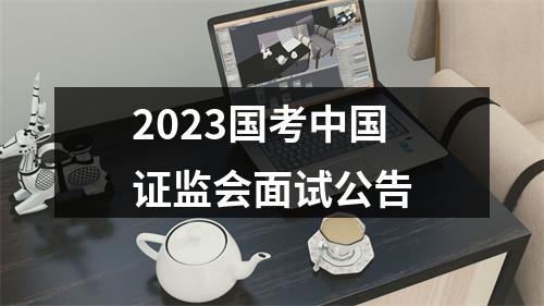 2023国考中国证监会面试公告 图片