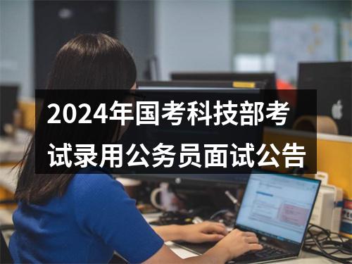 2024年国考科技部考试录用公务员面试公告 图片