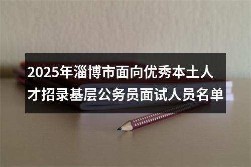 2025年淄博市面向优秀本土人才招录基层公务员面试人员名单 图片