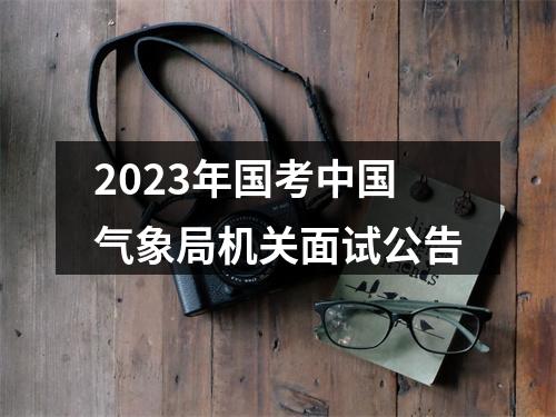 2023年国考中国气象局机关面试公告 图片