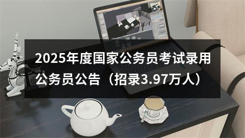 2025年度国家公务员考试录用公务员公告（招录3.97万人） 图片