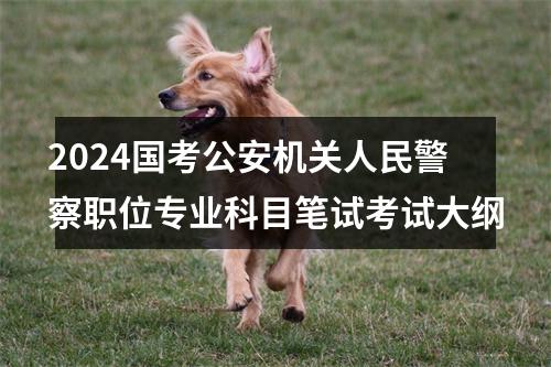 2024国考公安机关人民警察职位专业科目笔试考试大纲 图片