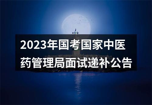 2023年国考国家中医药管理局面试递补公告 图片