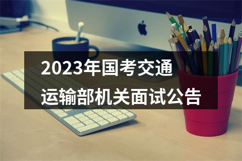 2023年国考交通运输部机关面试公告 图片