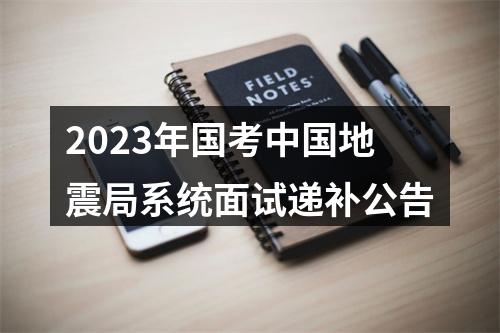 2023年国考中国地震局系统面试递补公告 图片