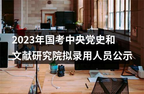 2023年国考中央党史和文献研究院拟录用人员公示 图片