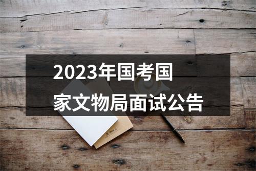 2023年国考国家文物局面试公告 图片