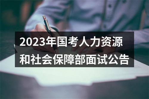 2023年国考人力资源和社会保障部面试公告 图片