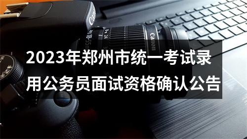 2023年郑州市统一考试录用公务员面试资格确认公告 图片