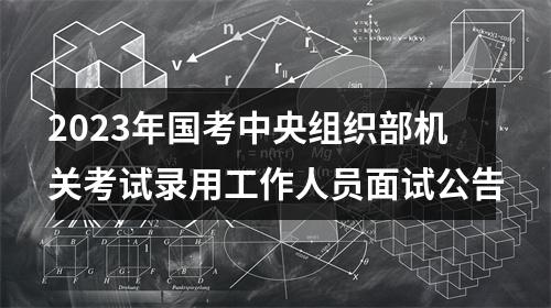 2023年国考中央组织部机关考试录用工作人员面试公告 图片