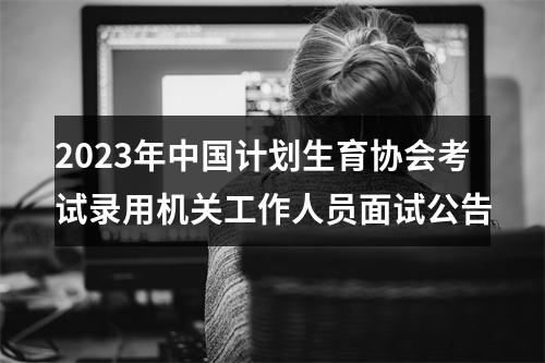 2023年中国计划生育协会考试录用机关工作人员面试公告 图片