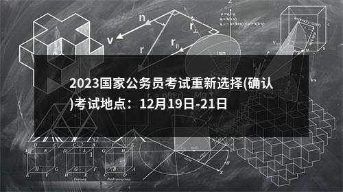 2023国家公务员考试重新选择(确认)考试地点：12月19日-21日 图片