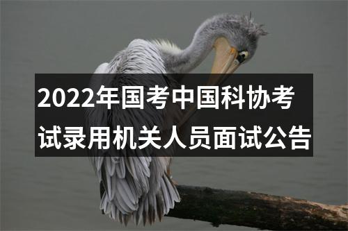 2022年国考中国科协考试录用机关人员面试公告 图片