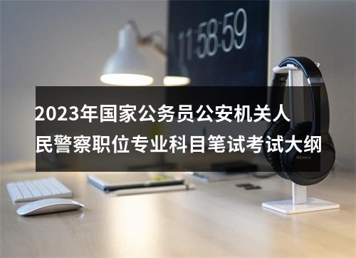 2023年国家公务员公安机关人民警察职位专业科目笔试考试大纲 图片