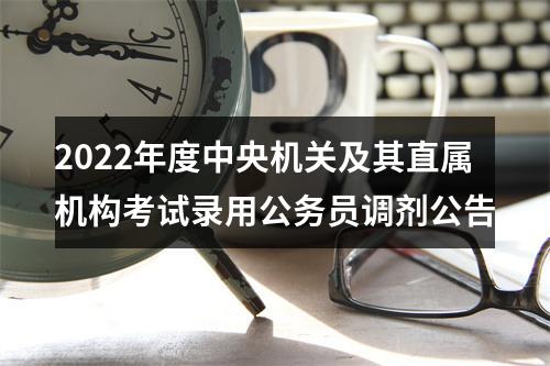 2022年度中央机关及其直属机构考试录用公务员调剂公告 图片