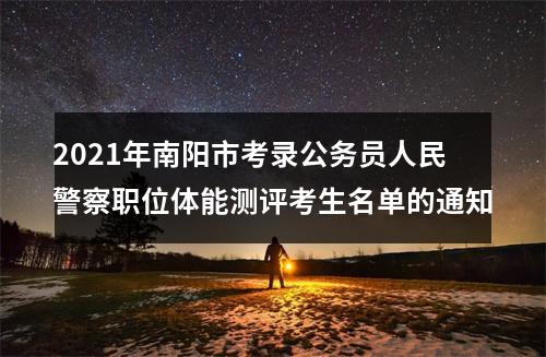 2021年南阳市考录公务员人民警察职位体能测评考生名单的通知 图片